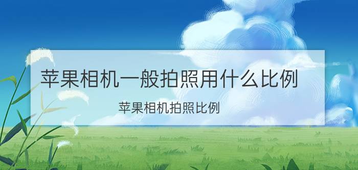 苹果相机一般拍照用什么比例 苹果相机拍照比例